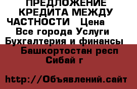 ПРЕДЛОЖЕНИЕ КРЕДИТА МЕЖДУ ЧАСТНОСТИ › Цена ­ 0 - Все города Услуги » Бухгалтерия и финансы   . Башкортостан респ.,Сибай г.